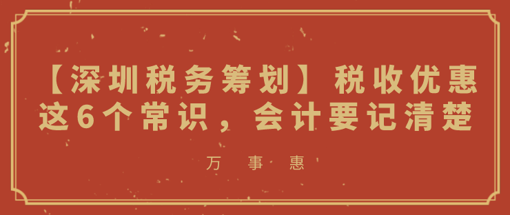 【深圳稅務(wù)籌劃】稅收優(yōu)惠這6個(gè)常識(shí)，會(huì)計(jì)要記清楚