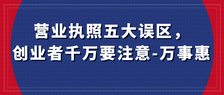 營(yíng)業(yè)執(zhí)照五大誤區(qū)，創(chuàng)業(yè)者千萬要注意-萬事惠