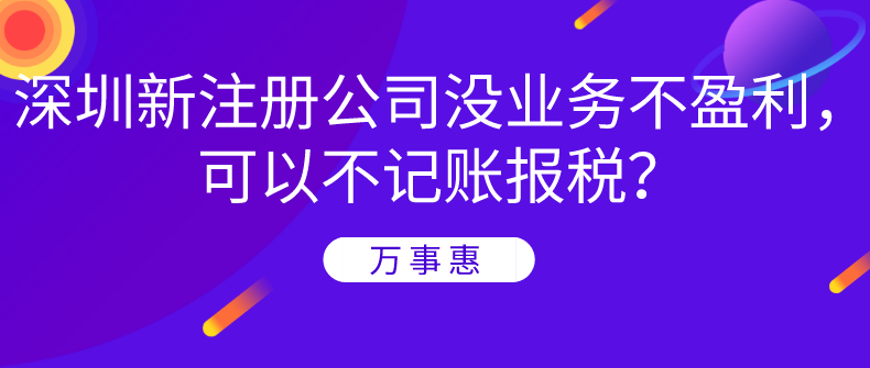 深圳新注冊(cè)公司沒業(yè)務(wù)不盈利，可以不記賬報(bào)稅？-萬事惠財(cái)務(wù)