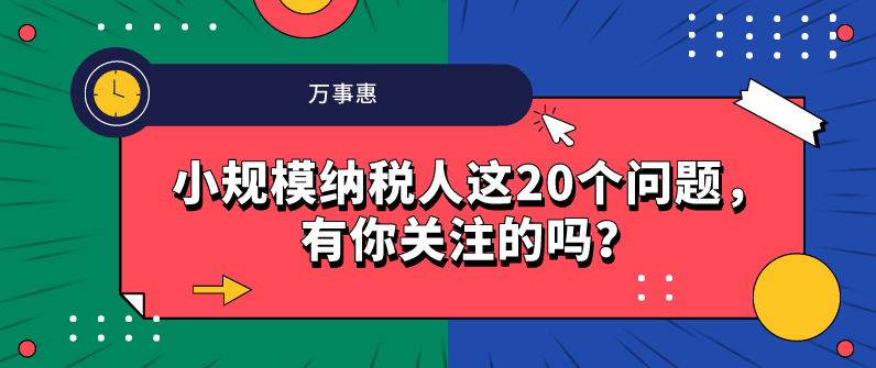 小規(guī)模納稅人這20個(gè)問(wèn)題，有你關(guān)注的嗎？-萬(wàn)事惠財(cái)務(wù)